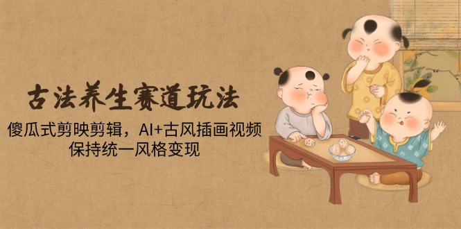古法养生赛道玩法，傻瓜式剪映剪辑，AI+古风插画视频，保持统一风格变现-创薯资源