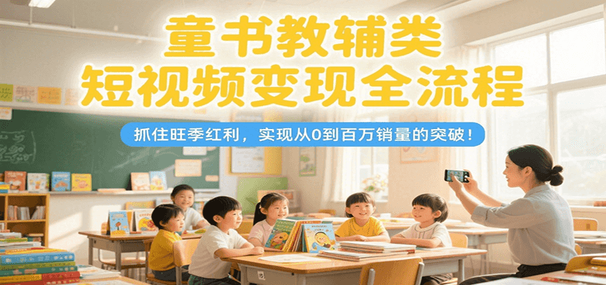 童书教辅类短视频变现全流程，抓住旺季红利，实现从0到百万销量的突破！-创薯资源