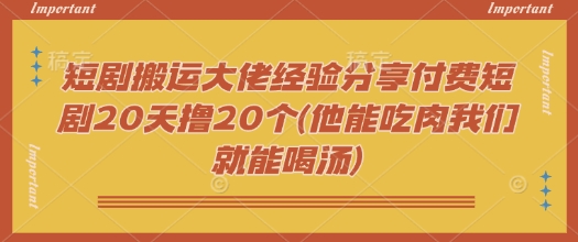 短剧搬运大佬经验分享付费短剧20天撸20个(他能吃肉我们就能喝汤)-创薯资源