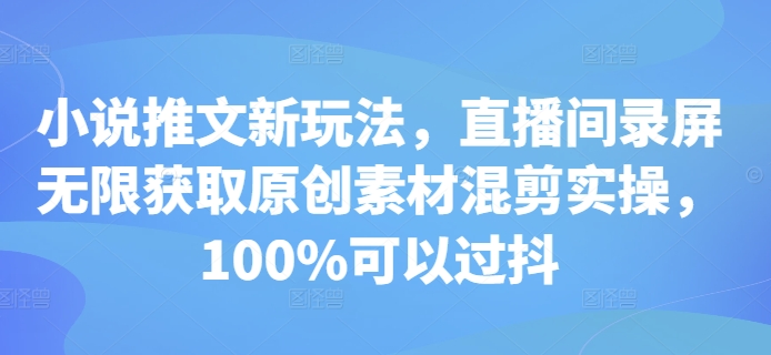 小说推文新玩法，直播间录屏无限获取原创素材混剪实操，100%可以过抖-创薯资源