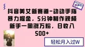 抖音美女新赛道-动动手指暴力掘金，5分钟制作视频，新手一周涨万粉，日收入500+【揭秘】-创薯资源