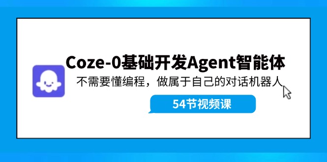 Coze-0基础开发 Agent智能体教程：不需要懂编程，做属于自己的对话机器人-创薯资源