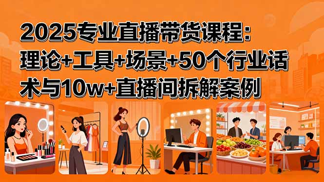 2025专业直播带货课程：理论+工具+场景+50个行业话术与10w+直播间拆解案例-创薯资源