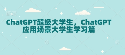 ChatGPT超级大学生，ChatGPT 应用场景大学生学习篇-创薯资源