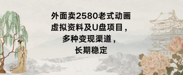 外面卖2580老式动画虚拟资料及U盘项目，多种变现渠道，长期稳定-创薯资源