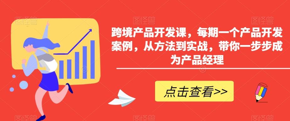 跨境产品开发课，每期一个产品开发案例，从方法到实战，带你一步步成为产品经理-创薯资源