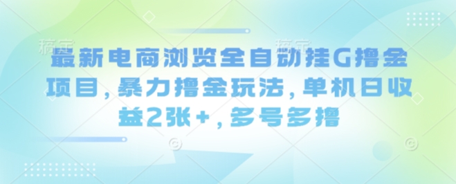 最新电商浏览全自动挂G撸金项目，暴力撸金玩法，单机日收益2张+，多号多撸【揭秘】-创薯资源