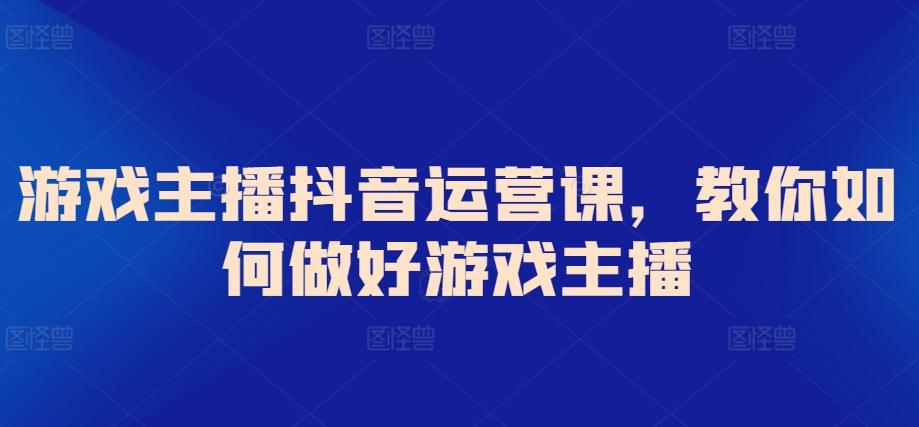 游戏主播抖音运营课，教你如何做好游戏主播-创薯资源