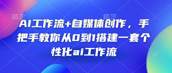 AI工作流+自媒体创作，手把手教你从0到1搭建一套个性化ai工作流-创薯资源