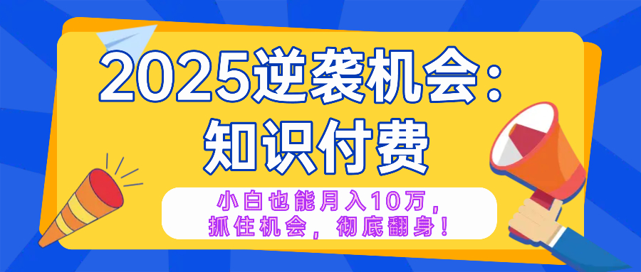 2025逆袭项目——知识付费，小白也能月入10万年入百万，抓住机会彻底翻…-创薯资源