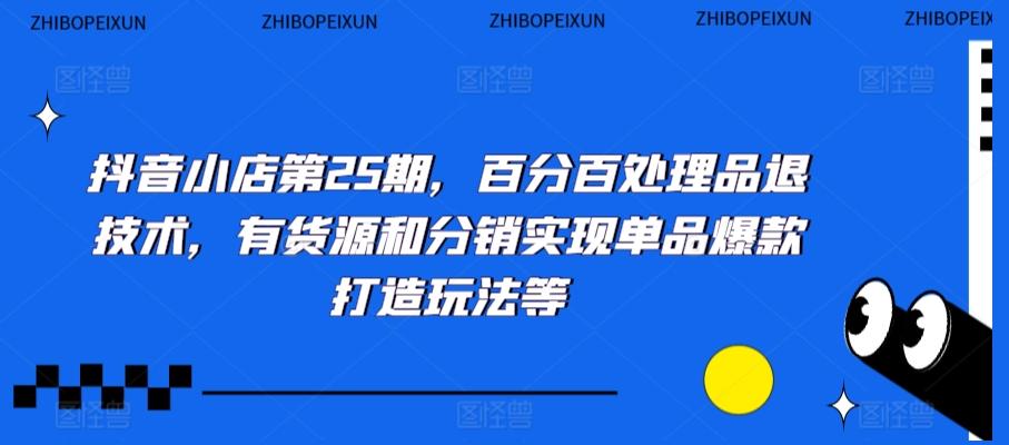 抖音小店第25期，百分百处理品退技术，有货源和分销实现单品爆款打造玩法等-创薯资源