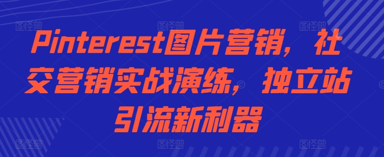 Pinterest图片营销，社交营销实战演练，独立站引流新利器-创薯资源