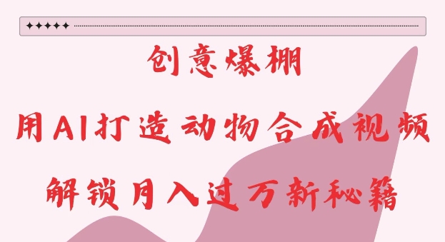 创意爆棚，用AI打造动物合成视频，解锁月入过W新秘籍【揭秘】-创薯资源