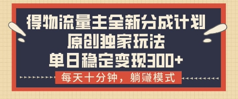 得物流量主全新分成计划模式，原创独家玩法，每天十分钟，躺挣模式，单日稳定变现3张+【揭秘】-创薯资源