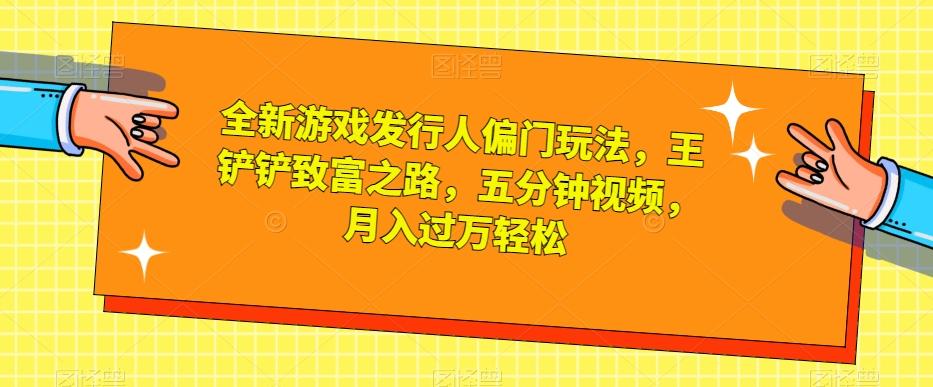 全新游戏发行人偏门玩法，王铲铲致富之路，五分钟视频，月入过万轻松【揭秘】-创薯资源
