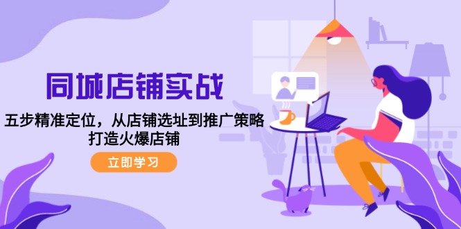 同城店铺实战：五步精准定位，从店铺选址到推广策略，打造火爆店铺-创薯资源