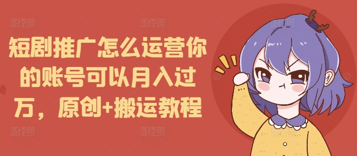 短剧推广怎么运营你的账号可以月入过万，原创+搬运教程-创薯资源