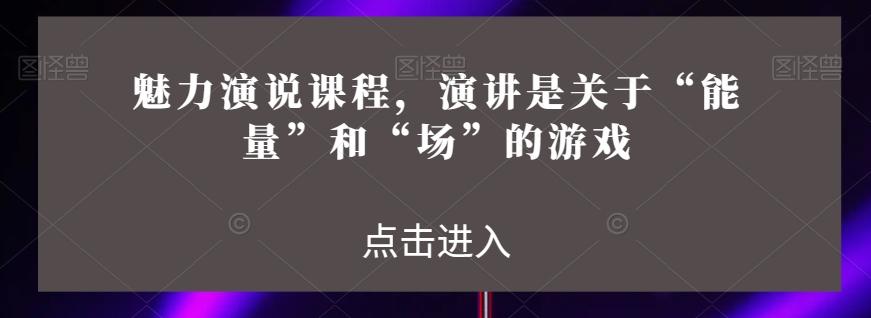 魅力演说课程，演讲是关于“能量”和“场”的游戏-创薯资源