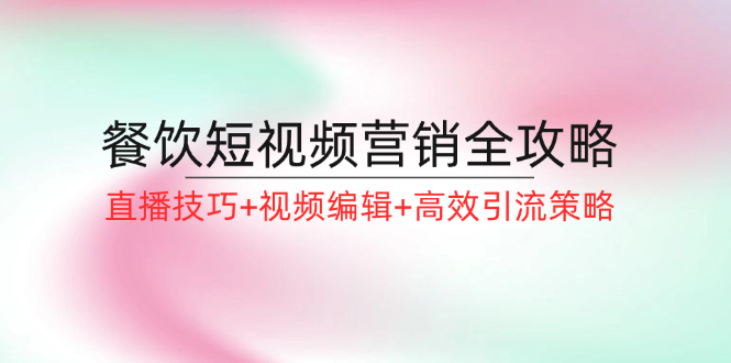 餐饮短视频营销全攻略：直播技巧+视频编辑+高效引流策略-创薯资源