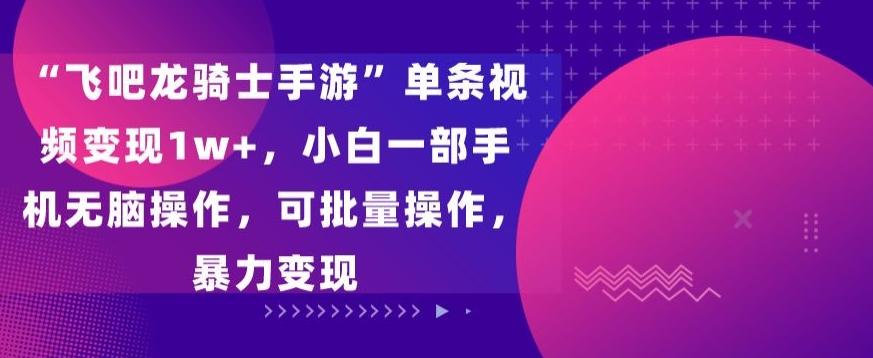 “飞吧龙骑士手游”单条视频变现1w+，小白一部手机无脑操作，可批量操作，暴力变现【揭秘】-创薯资源