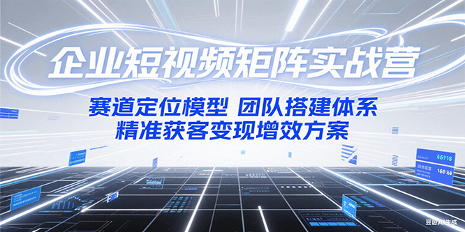 企业短视频矩阵实战营：赛道定位模型+团队搭建体系+精准获客变现增效方案-创薯资源