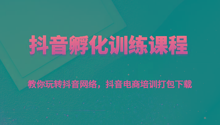 抖音孵化训练课程-教你玩转抖音网络，抖音电商培训打包下载-创薯资源