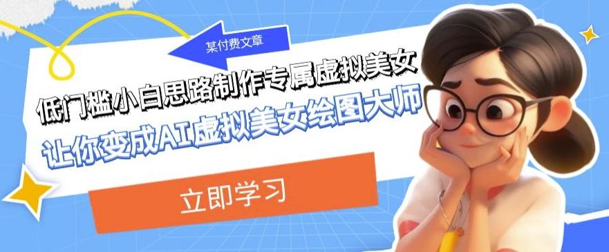 某公众号付费文章：低门槛小白思路制作专属虚拟美女让你变成AI虚拟美女绘图大师-创薯资源