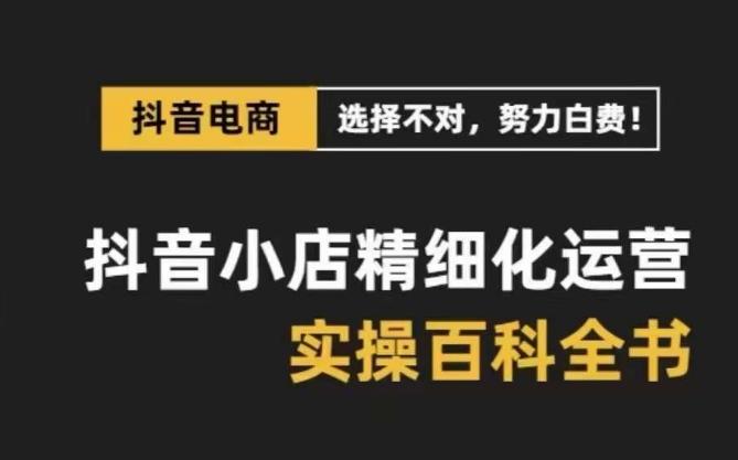 抖音小店精细化运营百科全书，保姆级运营实操讲解-创薯资源
