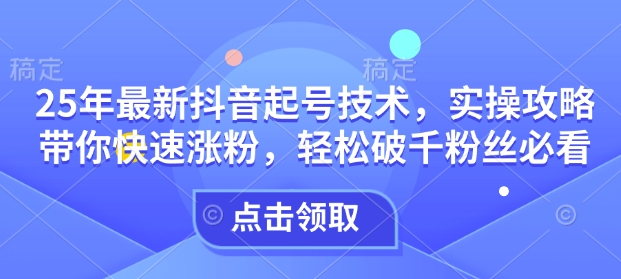 25年最新抖音起号技术，实操攻略带你快速涨粉，轻松破千粉丝必看-创薯资源