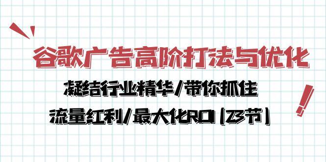 谷歌广告高阶打法与优化，凝结行业精华/带你抓住流量红利/最大化ROI(23节-创薯资源