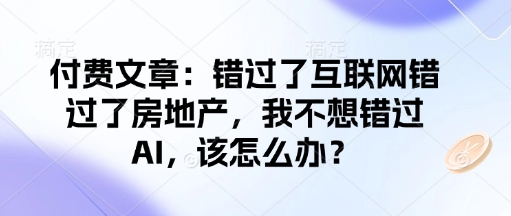 付费文章：错过了互联网错过了房地产，我不想错过AI，该怎么办？-创薯资源