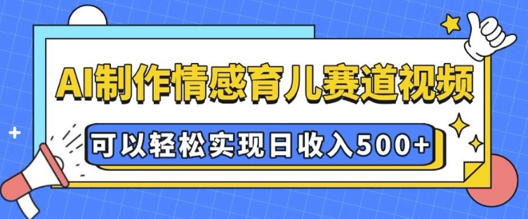 AI 制作情感育儿赛道视频，可以轻松实现日收入5张【揭秘】-创薯资源