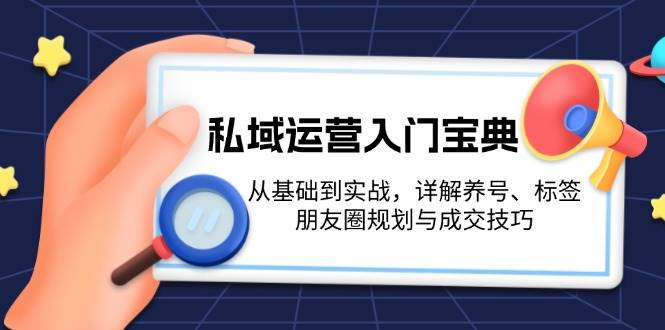 私域运营入门宝典：从基础到实战，详解养号、标签、朋友圈规划与成交技巧-创薯资源