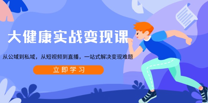 大健康实战变现课：从公域到私域，从短视频到直播，一站式解决变现难题-创薯资源