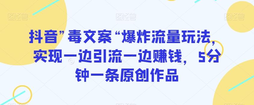 抖音”毒文案“爆炸流量玩法，实现一边引流一边赚钱，5分钟一条原创作品【揭秘】-创薯资源