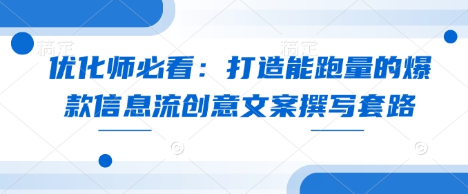 优化师必看：打造能跑量的爆款信息流创意文案撰写套路-创薯资源