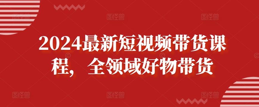 2024最新短视频带货课程，全领域好物带货-创薯资源