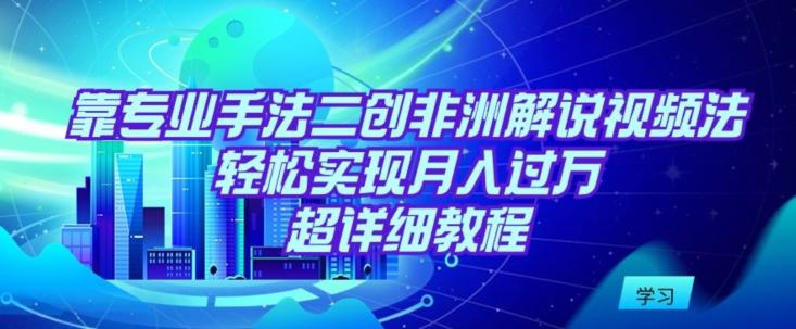 靠专业手法二创非洲解说视频玩法，轻松实现月入过万，超详细教程【揭秘】-创薯资源