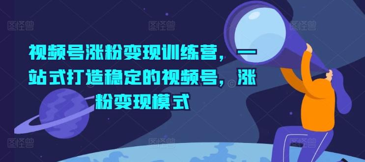 视频号涨粉变现训练营，一站式打造稳定的视频号，涨粉变现模式-创薯资源