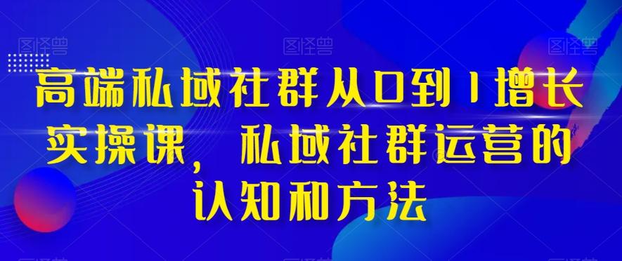 高端私域社群从0到1增长实操课，私域社群运营的认知和方法-创薯资源
