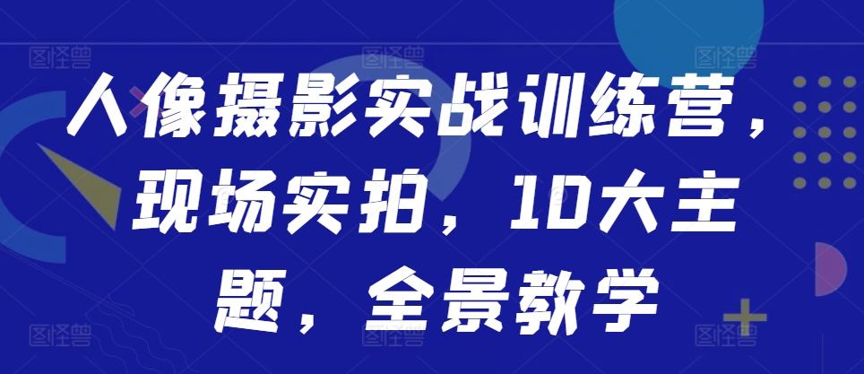 人像摄影实战训练营，现场实拍，10大主题，全景教学-创薯资源