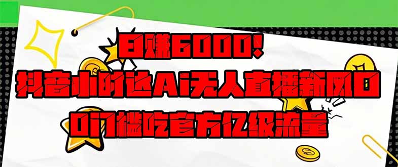 日赚6000+！抖音小时达Ai无人直播躺赚新风口，0门槛吃官方亿级流量！-创薯资源