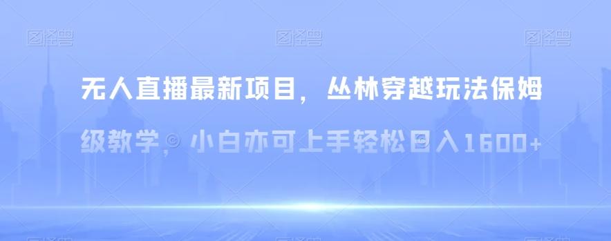无人直播最新项目，丛林穿越玩法保姆级教学，小白亦可上手轻松日入1600+【揭秘】-创薯资源
