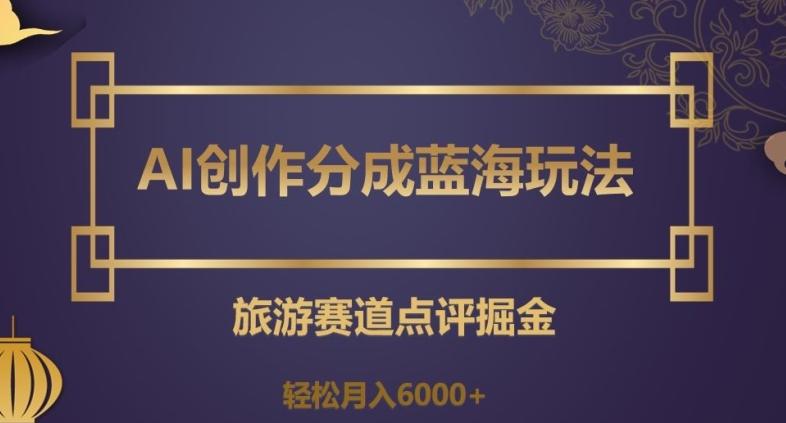 AI创作分成蓝海玩法，旅游赛道点评掘金，轻松月入6000+【揭秘】-创薯资源