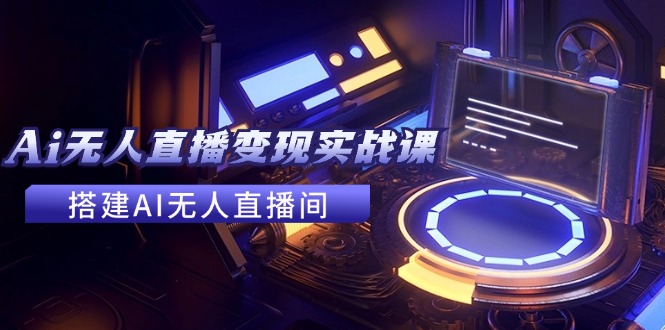 2024全套Ai无人直播变现实战课，搭建AI无人直播间，利用AI赚钱 (24节课-创薯资源