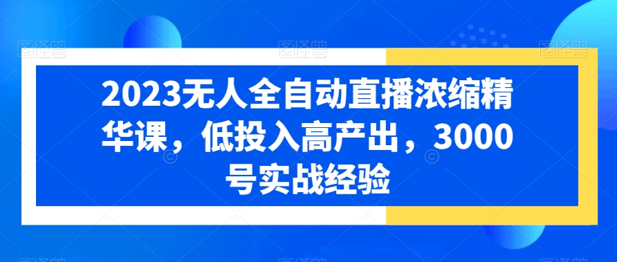 2023无人全自动直播浓缩精华课，低投入高产出，3000号实战经验-创薯资源