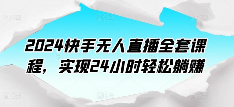 2024快手无人直播全套课程，实现24小时轻松躺赚-创薯资源