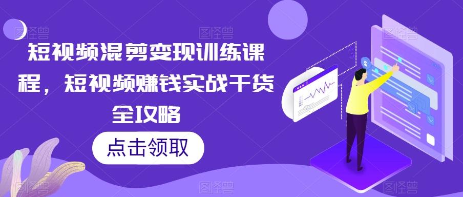 短视频混剪变现训练课程，短视频赚钱实战干货全攻略-创薯资源