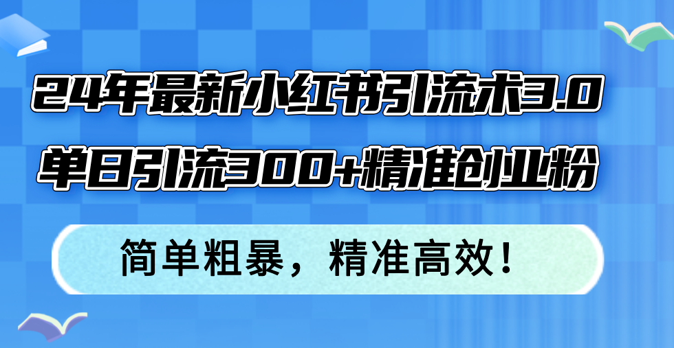 24年最新小红书引流术3.0，单日引流300+精准创业粉，简单粗暴，精准高效！-创薯资源