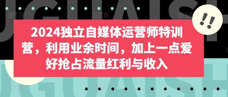 2024独立自媒体运营师特训营，利用业余时间，加上一点爱好抢占流量红利与收入-创薯资源
